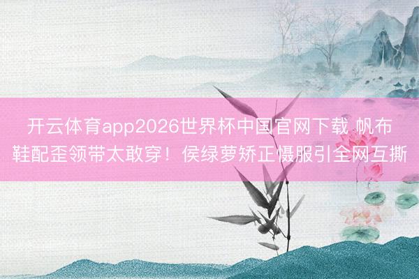 开云体育app2026世界杯中国官网下载 帆布鞋配歪领带太敢穿！侯绿萝矫正慑服引全网互撕