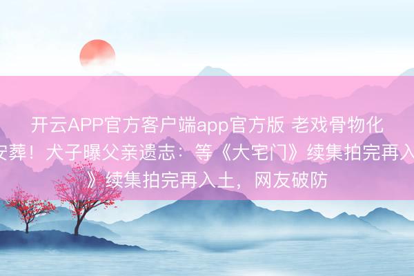 开云APP官方客户端app官方版 老戏骨物化3年骨灰仍未安葬！犬子曝父亲遗志：等《大宅门》续集拍完再入土，网友破防