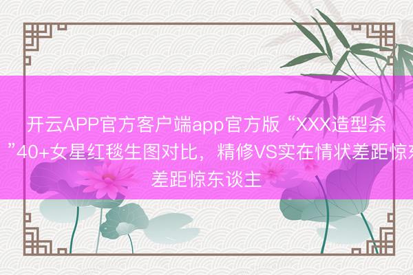开云APP官方客户端app官方版 “XXX造型杀疯了！”40+女星红毯生图对比，精修VS实在情状差距惊东谈主