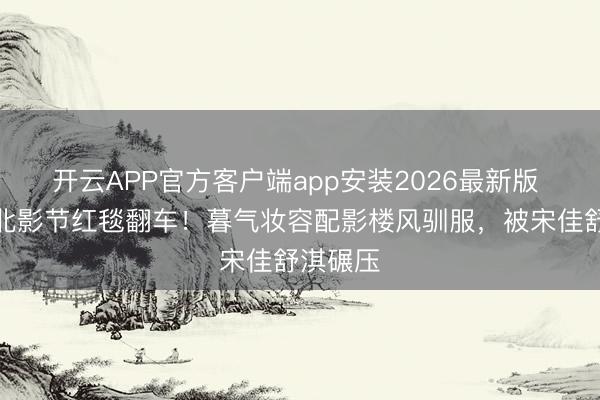 开云APP官方客户端app安装2026最新版 江疏影北影节红毯翻车！暮气妆容配影楼风驯服，被宋佳舒淇碾压