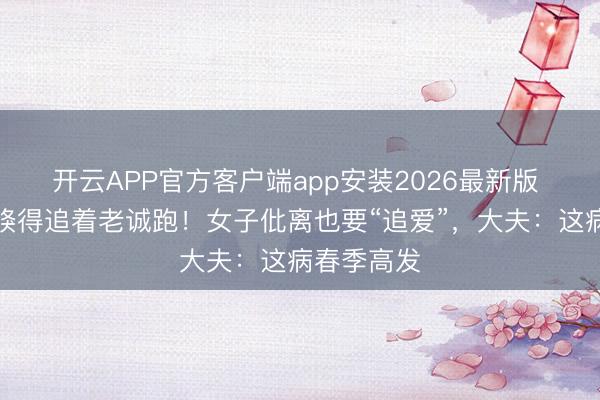 开云APP官方客户端app安装2026最新版 结婚多年倏得追着老诚跑！女子仳离也要“追爱”，大夫：这病春季高发