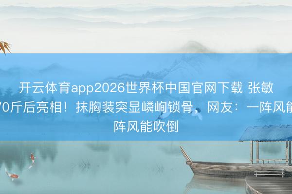 开云体育app2026世界杯中国官网下载 张敏暴瘦70斤后亮相！抹胸装突显嶙峋锁骨，网友：一阵风能吹倒