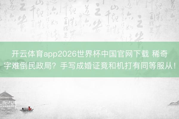 开云体育app2026世界杯中国官网下载 稀奇字难倒民政局？手写成婚证竟和机打有同等服从！