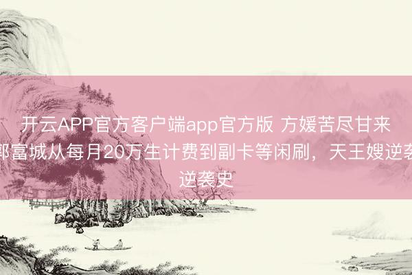 开云APP官方客户端app官方版 方媛苦尽甘来！郭富城从每月20万生计费到副卡等闲刷，天王嫂逆袭史