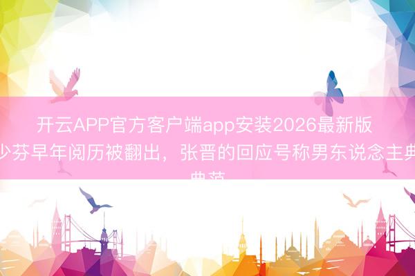 开云APP官方客户端app安装2026最新版 蔡少芬早年阅历被翻出,张晋的回应号称男东说念主典范