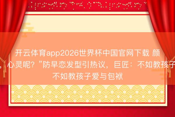 开云体育app2026世界杯中国官网下载 颜值安全了,心灵呢?”防早恋发型引热议,巨匠:不如教孩子爱与包袱