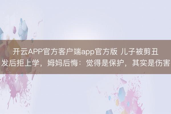 开云APP官方客户端app官方版 儿子被剪丑发后拒上学，姆妈后悔：觉得是保护，其实是伤害