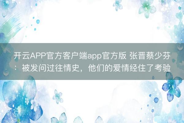 开云APP官方客户端app官方版 张晋蔡少芬：被发问过往情史，他们的爱情经住了考验
