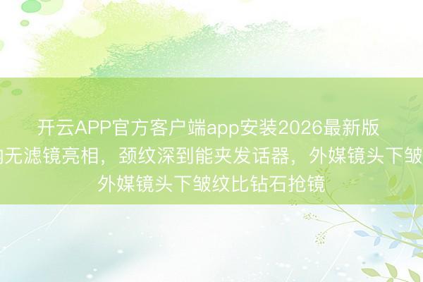 开云APP官方客户端app安装2026最新版 58岁巩俐戛纳无滤镜亮相，颈纹深到能夹发话器，外媒镜头下皱纹比钻石抢镜