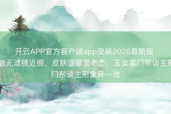 开云APP官方客户端app安装2026最新版 52岁周慧敏无滤镜近照，皮肤温顺显老态，玉女掌门东谈主形象碎一地