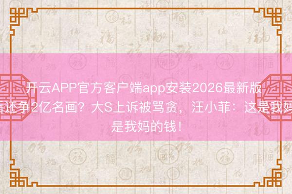开云APP官方客户端app安装2026最新版 别离后还争2亿名画？大S上诉被骂贪，汪小菲：这是我妈的钱！
