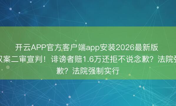 开云APP官方客户端app安装2026最新版 杨紫维权案二审宣判！诽谤者赔1.6万还拒不说念歉？法院强制实行