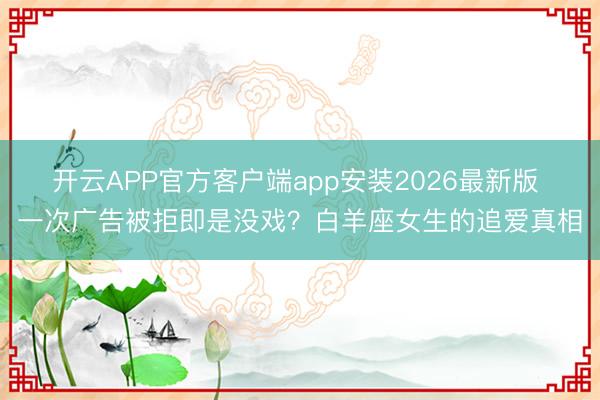 开云APP官方客户端app安装2026最新版 一次广告被拒即是没戏？白羊座女生的追爱真相