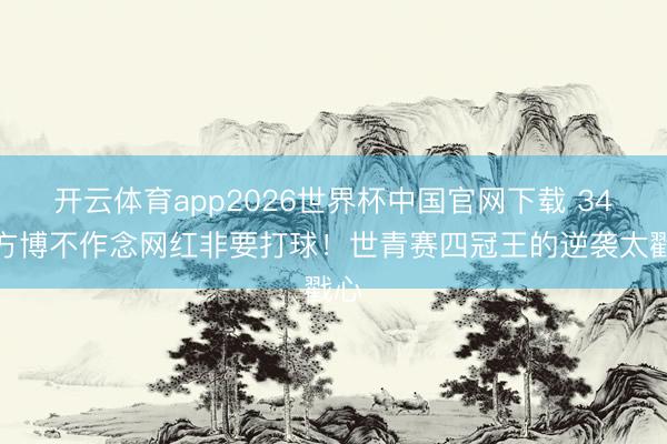 开云体育app2026世界杯中国官网下载 34岁方博不作念网红非要打球！世青赛四冠王的逆袭太戳心