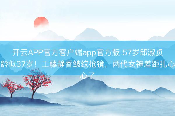 开云APP官方客户端app官方版 57岁邱淑贞冻龄似37岁！工藤静香皱纹抢镜，两代女神差距扎心了