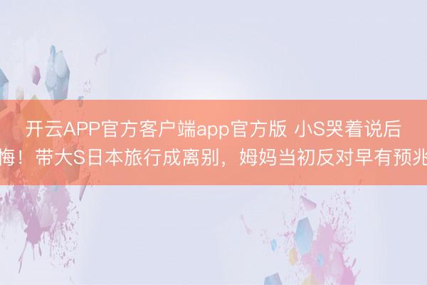 开云APP官方客户端app官方版 小S哭着说后悔！带大S日本旅行成离别，姆妈当初反对早有预兆