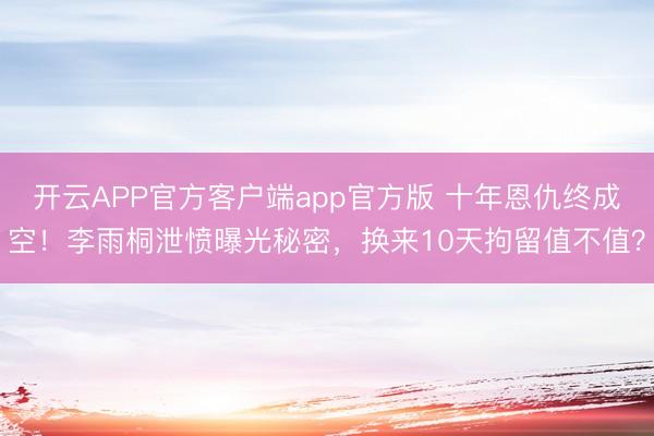 开云APP官方客户端app官方版 十年恩仇终成空！李雨桐泄愤曝光秘密，换来10天拘留值不值？