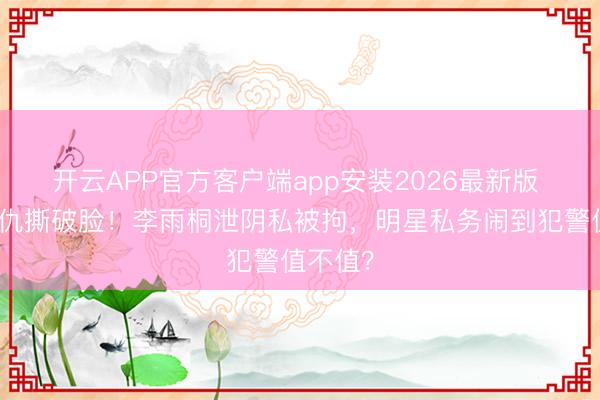 开云APP官方客户端app安装2026最新版 十年恩仇撕破脸！李雨桐泄阴私被拘，明星私务闹到犯警值不值？