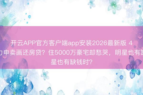 开云APP官方客户端app安装2026最新版 46岁方力申卖画还房贷？住5000万豪宅却愁哭，明星也有缺钱时？