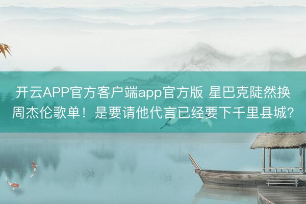 开云APP官方客户端app官方版 星巴克陡然换周杰伦歌单！是要请他代言已经要下千里县城？