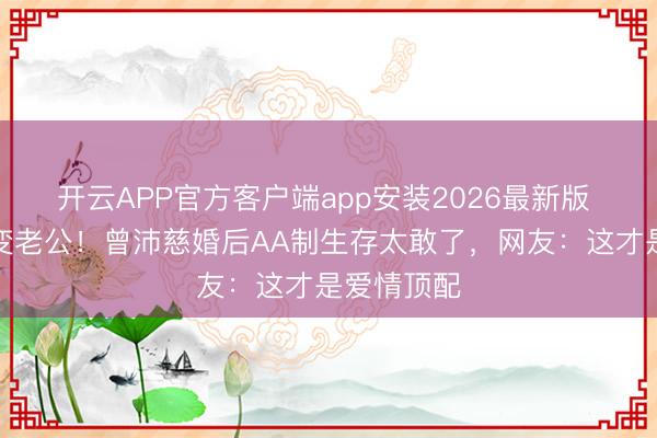 开云APP官方客户端app安装2026最新版 十年朋友变老公！曾沛慈婚后AA制生存太敢了，网友：这才是爱情顶配