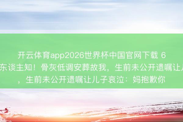 开云体育app2026世界杯中国官网下载 66岁戏骨家中离世无东谈主知！骨灰低调安葬故我，生前未公开遗嘱让儿子哀泣：妈抱歉你
