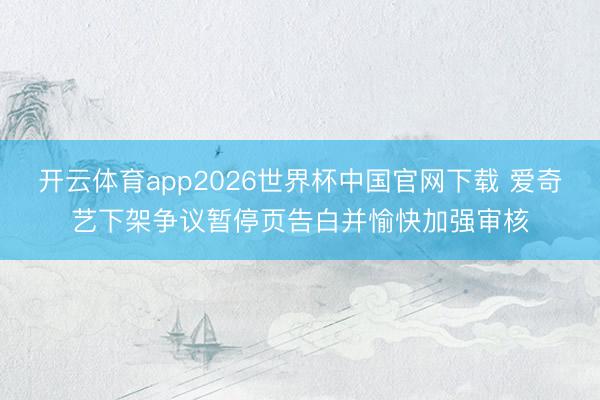 开云体育app2026世界杯中国官网下载 爱奇艺下架争议暂停页告白并愉快加强审核