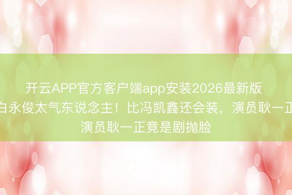 开云APP官方客户端app安装2026最新版 《蜜语纪》白永俊太气东说念主！比冯凯鑫还会装，演员耿一正竟是剧抛脸