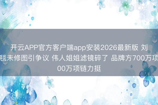 开云APP官方客户端app安装2026最新版 刘亦菲红毯未修