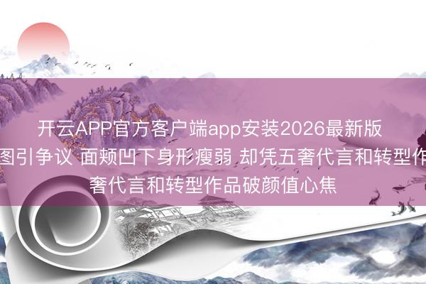 开云APP官方客户端app安装2026最新版 刘诗诗巴黎生图引争议 面颊凹下身形