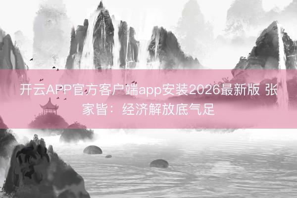开云APP官方客户端app安装2026最新版 张家皆：经济解放底气足