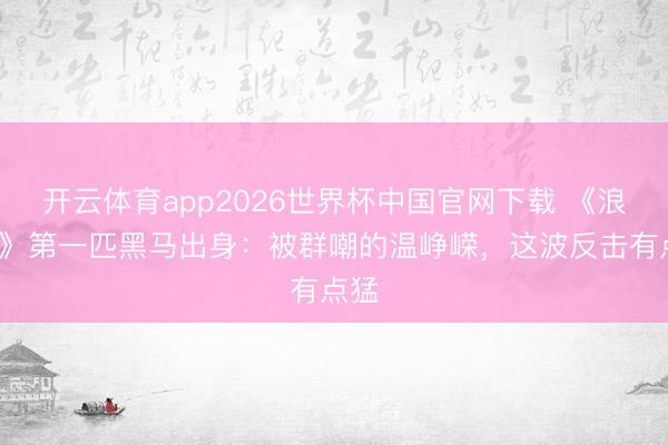 开云体育app2026世界杯中国官网下载 《浪姐7》第一匹黑马出身：被群嘲的温峥嵘，这波反击有点猛