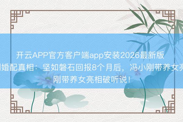 开云APP官方客户端app安装2026最新版 徐帆冯小刚婚配真相:坚如磐石回报8个月后,冯小刚带养女亮相破听说!