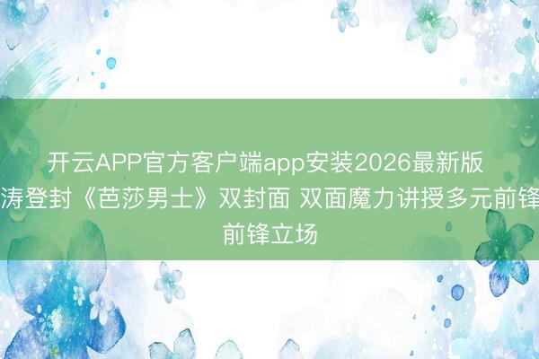 开云APP官方客户端app安装2026最新版 宁泽涛登封《芭莎男士》双封面 双面魔力讲授多元前锋立场