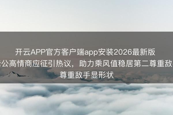开云APP官方客户端app安装2026最新版 阚清子老公高情商应征引热议，助力乘风值稳居第二尊重敌手显形状