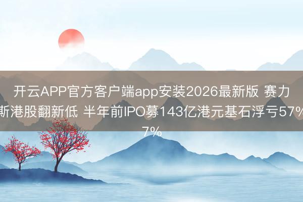 开云APP官方客户端app安装2026最新版 赛力斯港股翻新低 半年前IPO募143亿港元基石浮亏57%