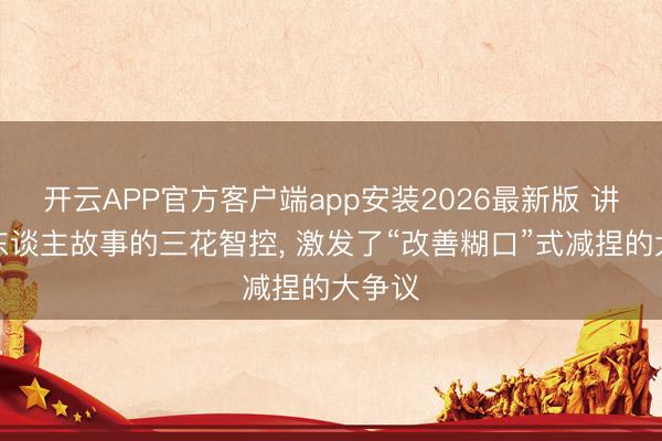 开云APP官方客户端app安装2026最新版 讲机器东谈主故事的三花智控， 激发了“改善糊口”式减捏的大争议