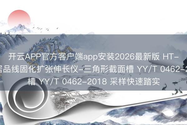 开云APP官方客户端app安装2026最新版 HT-Z585 牙科学石膏居品线固化扩张伸长仪-三角形截面槽 YY/T 0462-2018 采样快速踏实