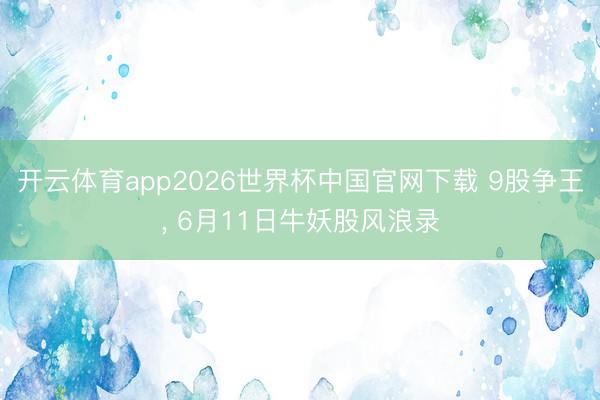开云体育app2026世界杯中国官网下载 9股争王， 6月11日牛妖股风浪录