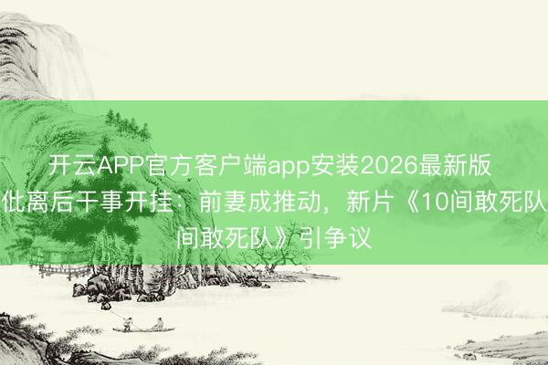 开云APP官方客户端app安装2026最新版 陈念念诚仳离后干事开挂：前妻成推动，新片《10间敢死队》引争议