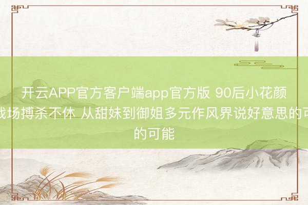 开云APP官方客户端app官方版 90后小花颜值战场搏杀不休 从甜妹到御姐多元作风界说好意思的可能