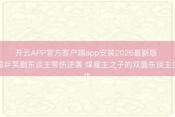 开云APP官方客户端app安装2026最新版 国乒笑剧东谈主带伤逆袭 煤雇主之子的双面东谈主生