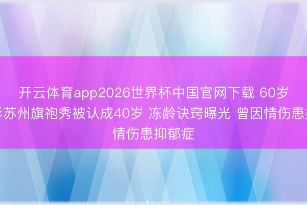 开云体育app2026世界杯中国官网下载 60岁李若彤苏州旗袍秀被认成40岁 冻龄诀窍曝光 曾因情伤患抑郁症