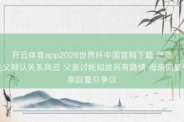 开云体育app2026世界杯中国官网下载 严浩翔陷生父辩认关系风云 父亲讨帐如故另有隐情 母亲回复引争议