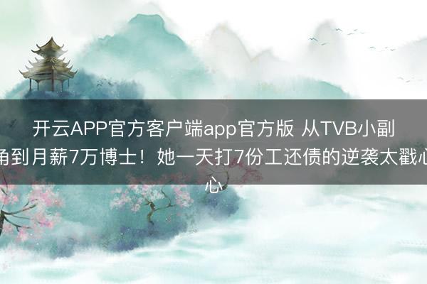 开云APP官方客户端app官方版 从TVB小副角到月薪7万博士！她一天打7份工还债的逆袭太戳心