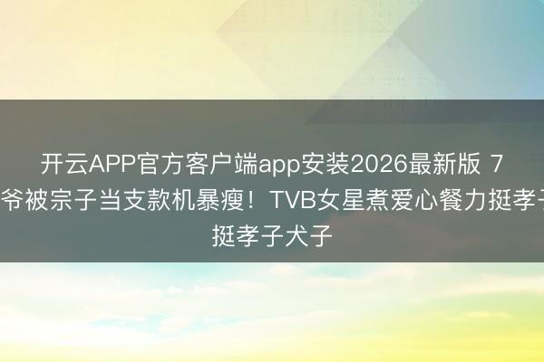 开云APP官方客户端app安装2026最新版 79岁鼎爷被宗子当支款机暴瘦！TVB女星煮爱心餐力挺孝子犬子