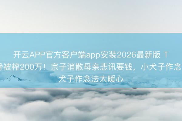 开云APP官方客户端app安装2026最新版 TVB老戏骨被榨200万!宗子消散母亲悲讯要钱,小犬子作念法太暖心