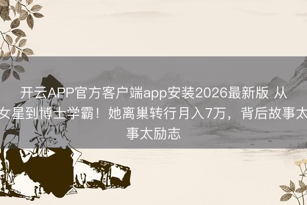 开云APP官方客户端app安装2026最新版 从TVB女星到博士学霸！她离巢转行月入7万，背后故事太励志