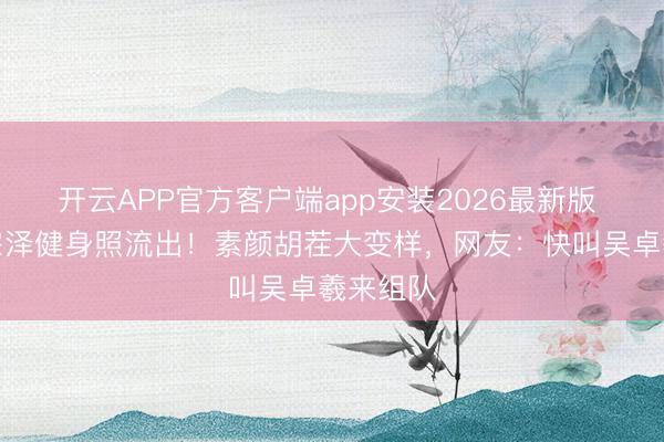 开云APP官方客户端app安装2026最新版 林峯黄宗泽健身照流出！素颜胡茬大变样，网友：快叫吴卓羲来组队