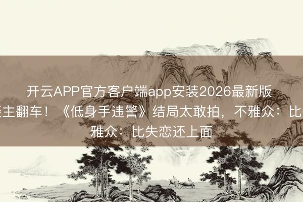 开云APP官方客户端app安装2026最新版 全员恶东谈主翻车!《低身手违警》结局太敢拍,不雅众:比失恋还上面